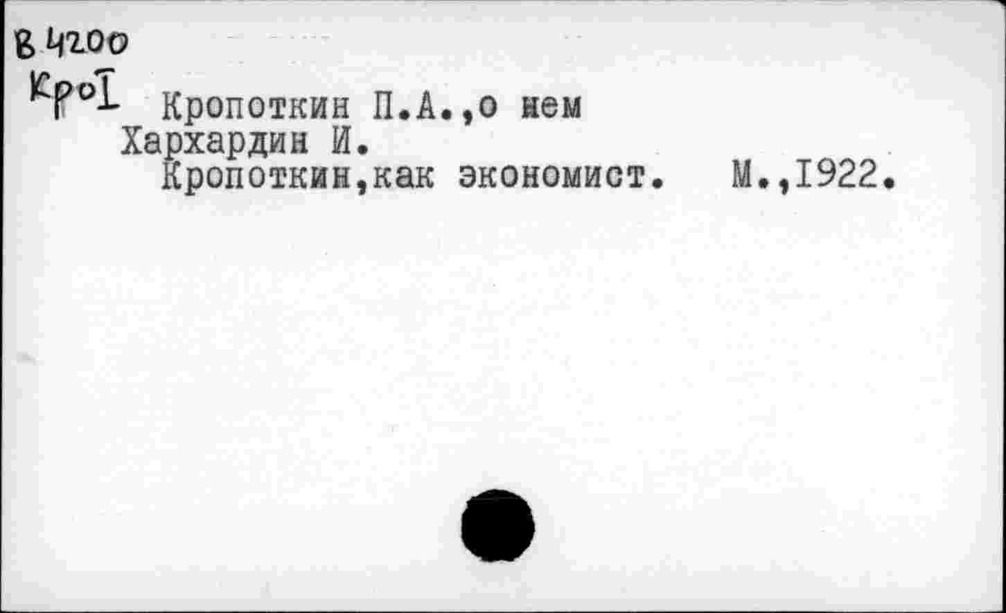 ﻿ВЦгоо
Кропоткин П.А.,о нем Хархардин И.
Кропоткин,как экономист.
М.,1922.